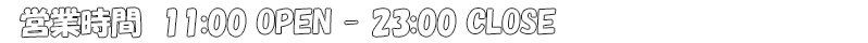 営業時間　11:00 OPEN　23:00 CLOSE